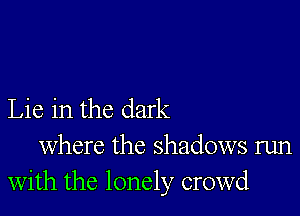 Lie in the dark

where the shadows run
with the lonely crowd