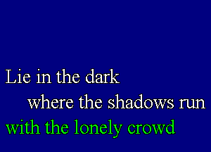 Lie in the dark

where the shadows run
with the lonely crowd