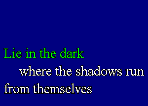 Lie in the dark

where the shadows run
from themselves