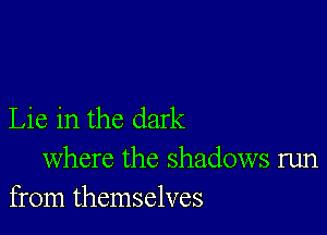 Lie in the dark

where the shadows run
from themselves