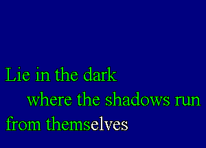 Lie in the dark

where the shadows run
from themselves