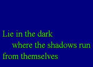 Lie in the dark

where the shadows run
from themselves