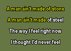 A man ain't made of stone

A man ain't made of steel

The way I feel right now

lthought I'd never feel
