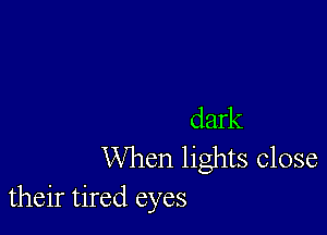 dark
When lights close
their tired eyes