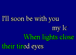 I'll soon be with you

my 1c
When lights close
their tired eyes