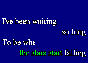 I've been waiting

so long

To be Whe
the stars start falling