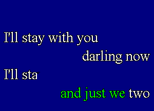 I'll stay with you

darling now
I'll sta

and just we two