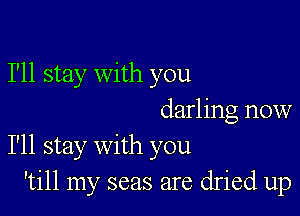 I'll stay with you

darling now
I'll stay with you
'till my seas are dried up