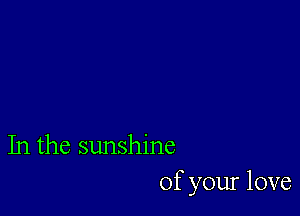 In the sunshine
of your love