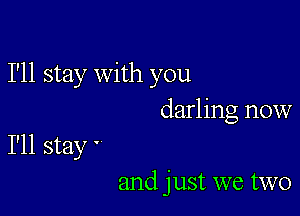 I'll stay with you

darling now
I'll stay '

and just we two