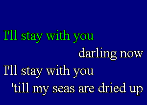 I'll stay with you

darling now
I'll stay with you
'till my seas are dried up