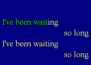 I've been waiting
so long

I've been waiting
so long