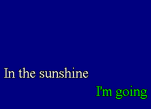 In the sunshine

I'm going