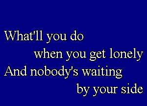 What'll you do

when you get lonely
And nobody's waiting
by your side