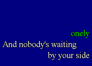 .onely
And nobody's waiting

by your side