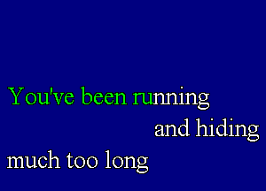 You've been running
and hiding
much too long