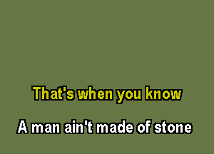 That's when you know

A man ain't made of stone