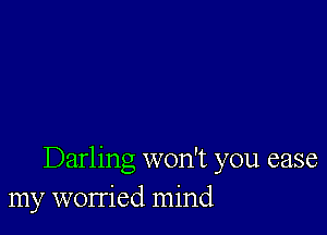 Darling won't you case
my worried mind