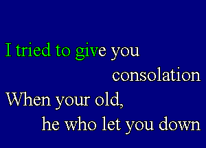 I tried to give you

consolation
When your old,
he who let you down