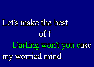 Let's make the best

of t
Darling won't you case
my worried mind