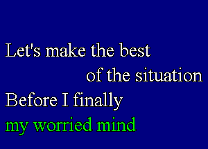 Let's make the best

of the situation
Before I finally
my worried mind