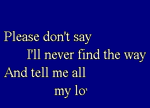 Please don't say

I'll never find the way
And tell me all

my 10