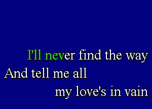 I'll never find the way
And tell me all

my love's in vain