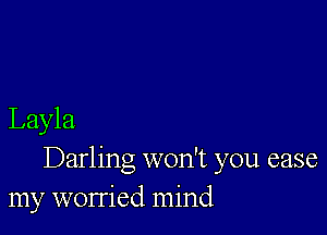 Layla
Darling won't you case
my worried mind