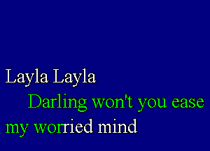 Layla Layla
Darling won't you case
my worried mind