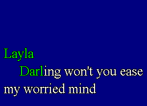 Layla
Darling won't you case
my worried mind