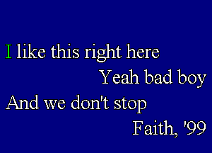 I like this right here

Yeah bad boy
And we don't stop

Faith, '99