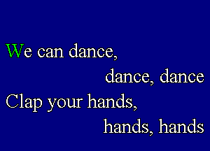 We can dance,

dance, dance
Clap your hands,
hands, hands