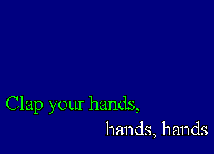 Clap your hands,
hands, hands