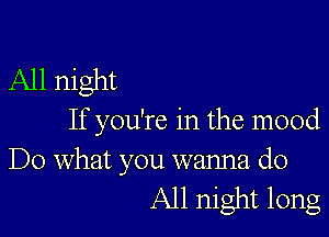 All night

If you're in the mood

Do what you wanna do
All night long