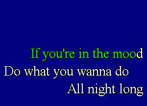 If you're in the mood

Do what you wanna do
All night long