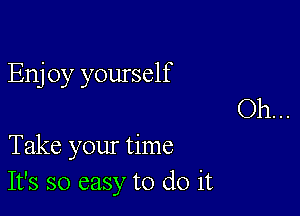 Enj 0y yourself

Take your time
It's so easy to do it