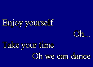 Enj 0y yourself
Oh. ..

Take your time
Oh we can dance