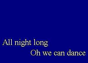 All night long
Oh we can dance