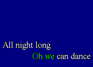 All night long
Oh we can dance