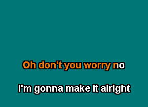 Oh don't you worry no

I'm gonna make it alright