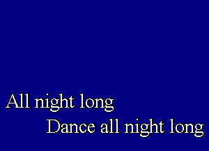 All night long
Dance all night long