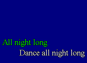 All night long
Dance all night long