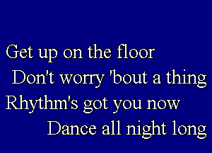 Get up on the floor
Don't worry 'bout a thing
Rhythm's got you now
Dance all night long