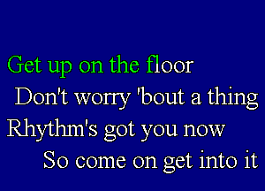 Get up on the floor
Don't worry 'bout a thing
Rhythm's got you now
So come on get into it