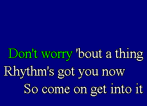 Don't worry 'bout a thing
Rhythm's got you now
So come on get into it