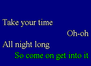 Take your time
Oh-Oh

All night long
So come on get into it