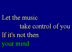 Let the music

take control of you
If it's not then
your mind