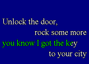 Unlock the door,

rock some more
you know I got the key
to your city