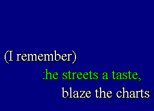 (I remember)
he streets a taste,
blaze the charts