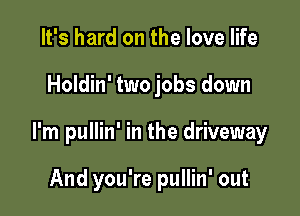 It's hard on the love life

Holdin' two jobs down

I'm pullin' in the driveway

And you're pullin' out